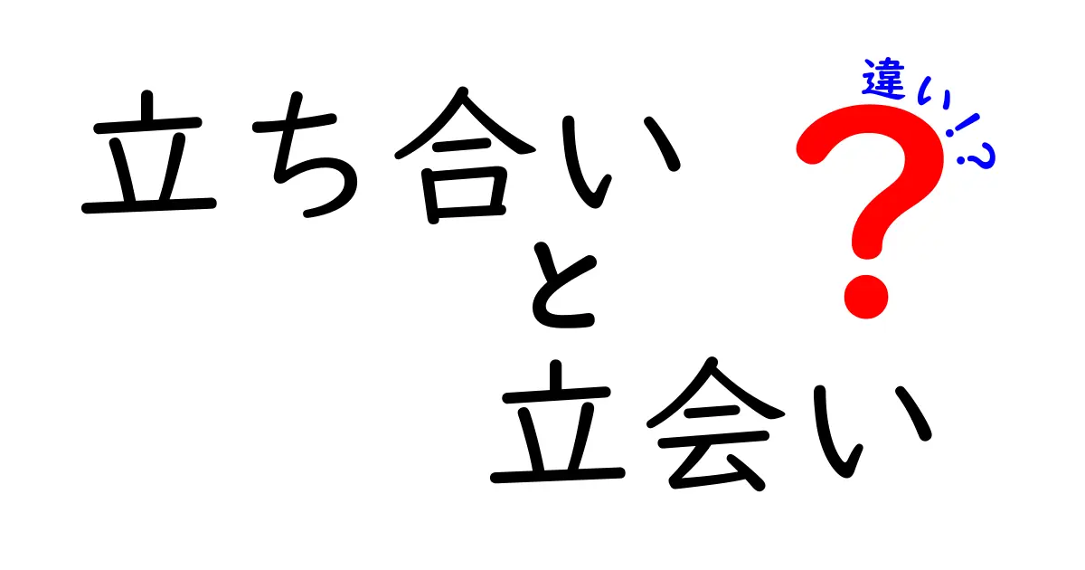 立ち合いと立会いの違いを徹底解説！意味や場面別の使い方
