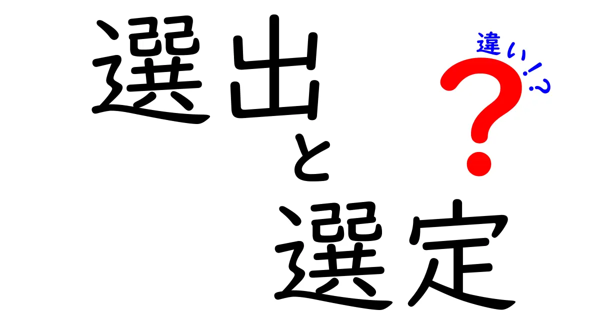 選出と選定の違いを徹底解説！その意味と使い方を知ろう