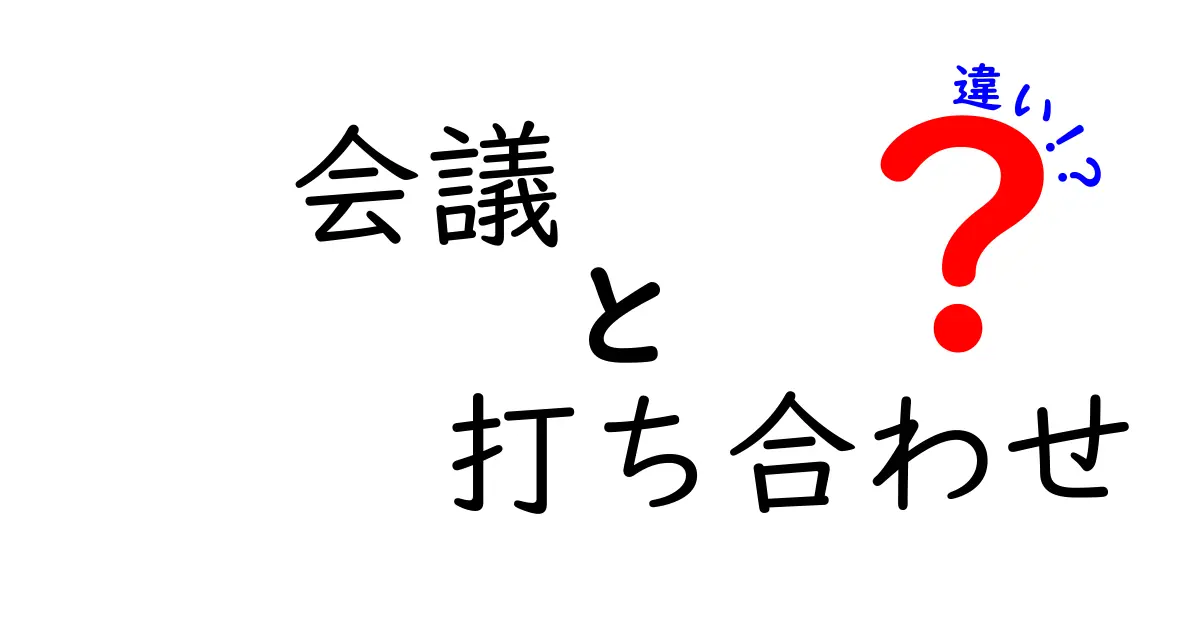 会議と打ち合わせの違いとは？分かりやすく解説します！