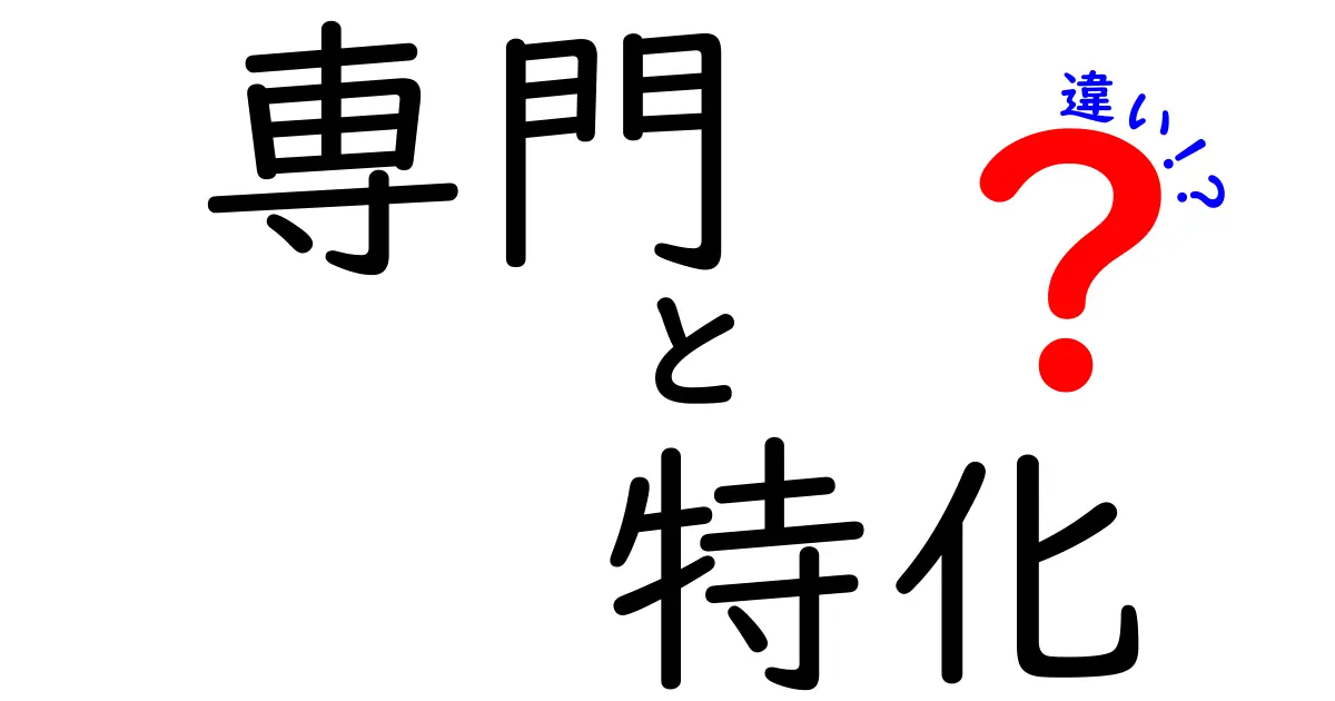 専門と特化の違いとは？それぞれの意味をわかりやすく解説！