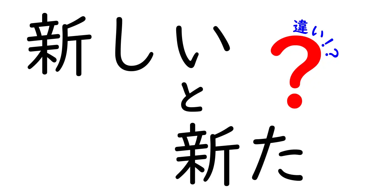 「新しい」と「新た」の違いを徹底解説！あなたは使い分けていますか？