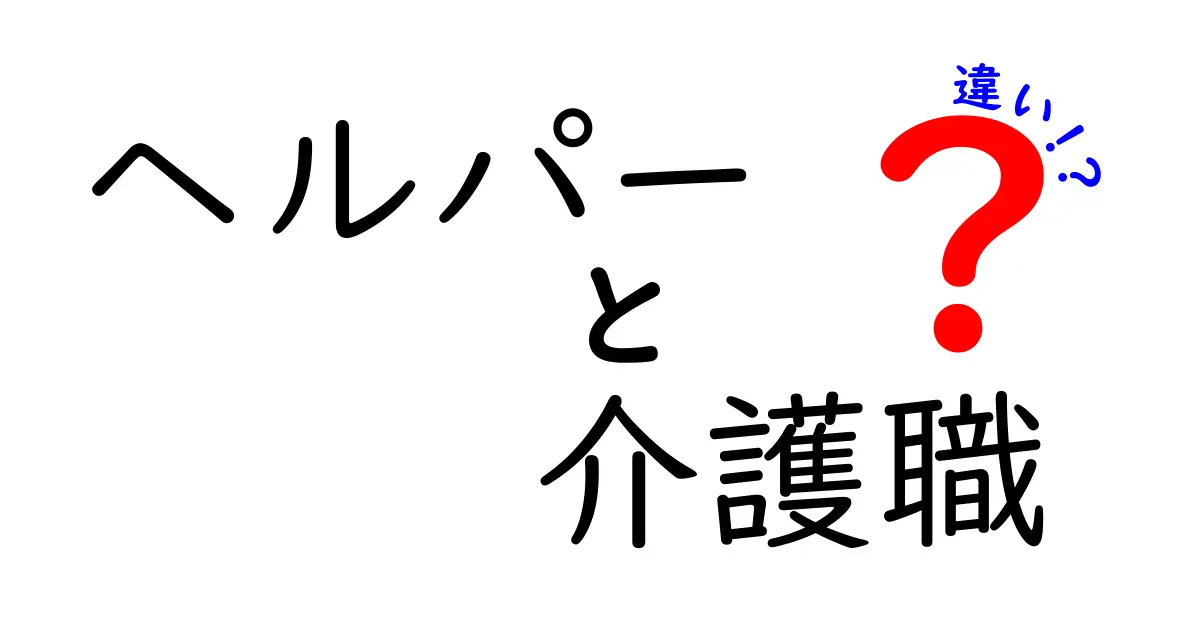 ヘルパーと介護職の違いを徹底解説！それぞれの役割とは？