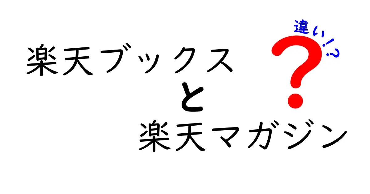 楽天ブックスと楽天マガジンの違いを徹底解説！あなたに合ったサービスはどっち？