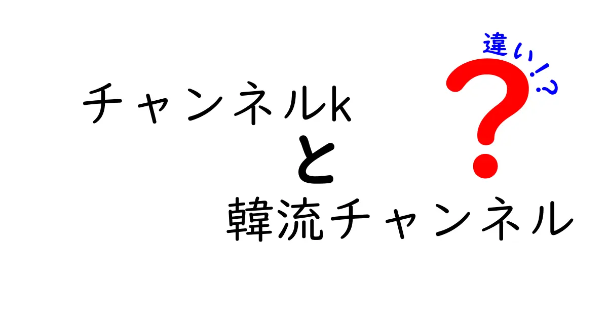 チャンネルkと韓流チャンネルの違いを徹底解説！あなたに合ったチャンネルはどっち？