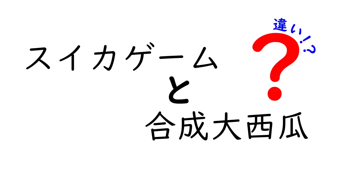 スイカゲームと合成大西瓜の違いを徹底解説！どっちを選ぶべき？