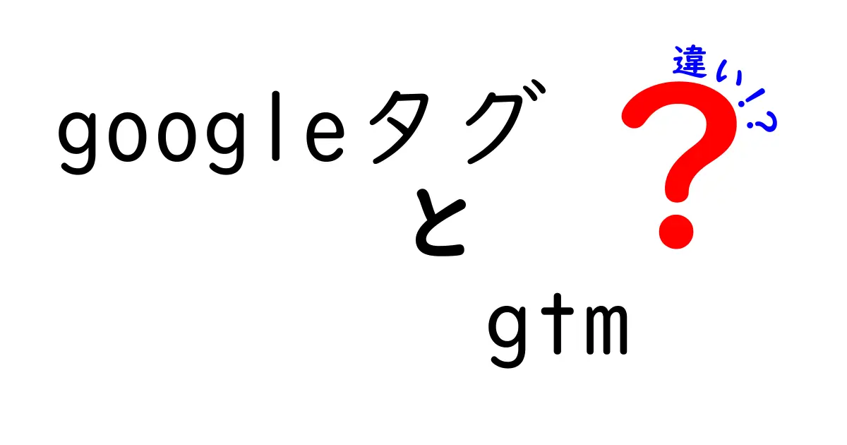 GoogleタグとGTMの違いを徹底解説！