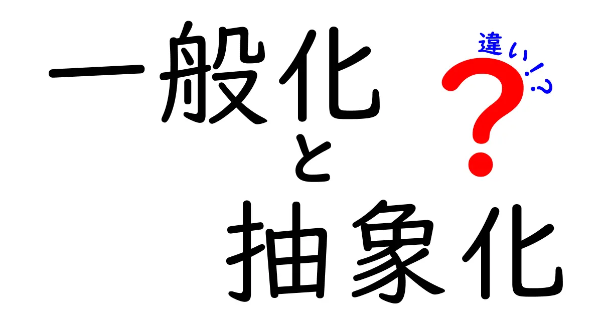 一般化と抽象化の違いをわかりやすく解説!あなたの日常にも役立つ知識