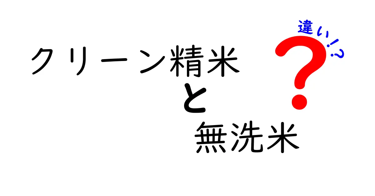 クリーン精米と無洗米の違いとは？その特徴と選び方を簡単解説！