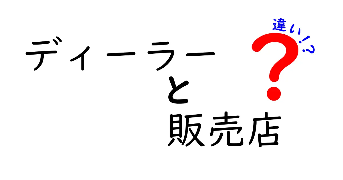 ディーラーと販売店の違いをわかりやすく解説！あなたに合った選択はどっち？