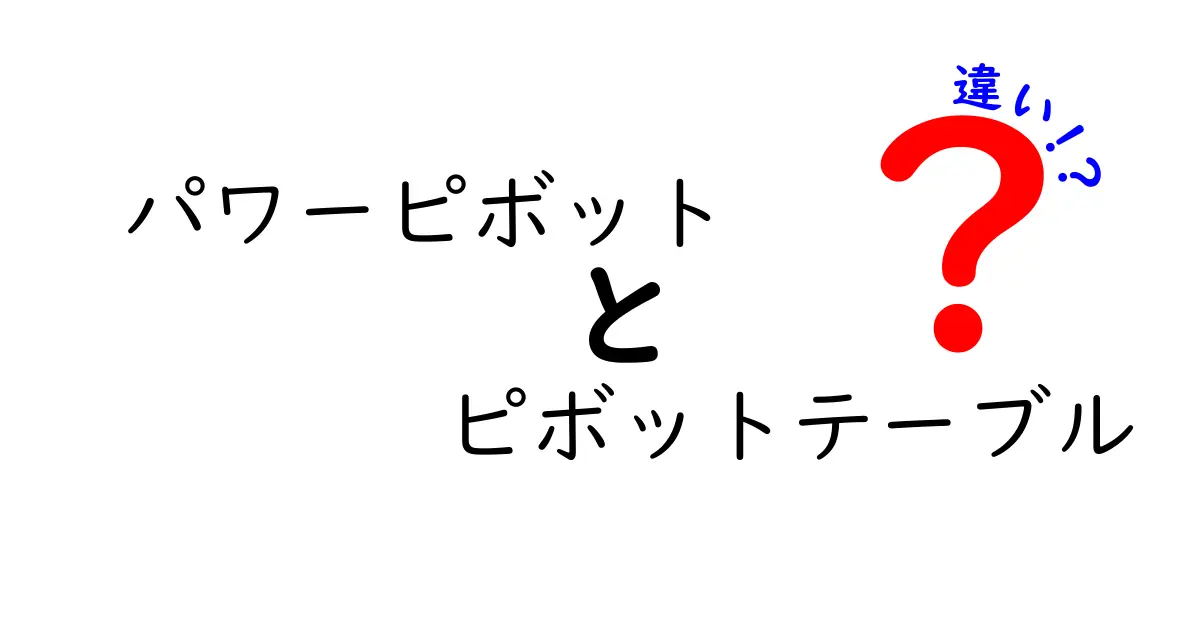 パワーピボットとピボットテーブルの違いを徹底解説!どちらを使うべき?