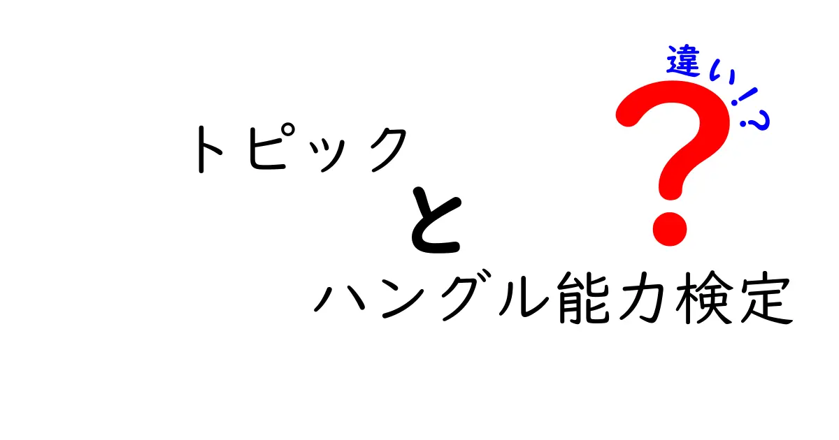 トピックとハングル能力検定の違いを徹底解説！あなたに合った検定はどれ？