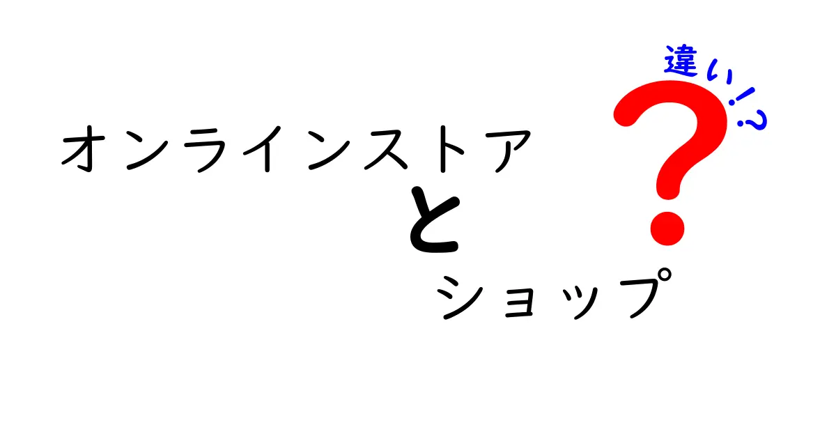 オンラインストアとショップの違いを徹底解説！あなたの買い物スタイルはどちら？