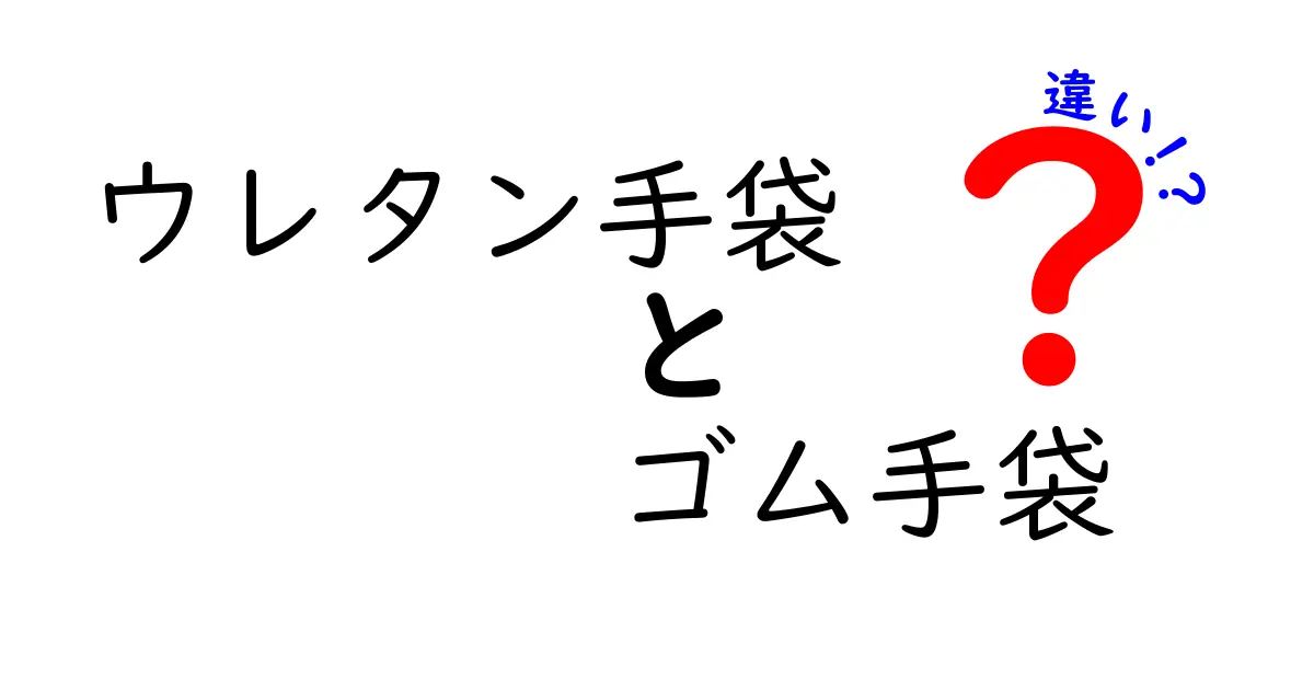 ウレタン手袋とゴム手袋の違いを徹底解説!あなたに最適な選び方は?