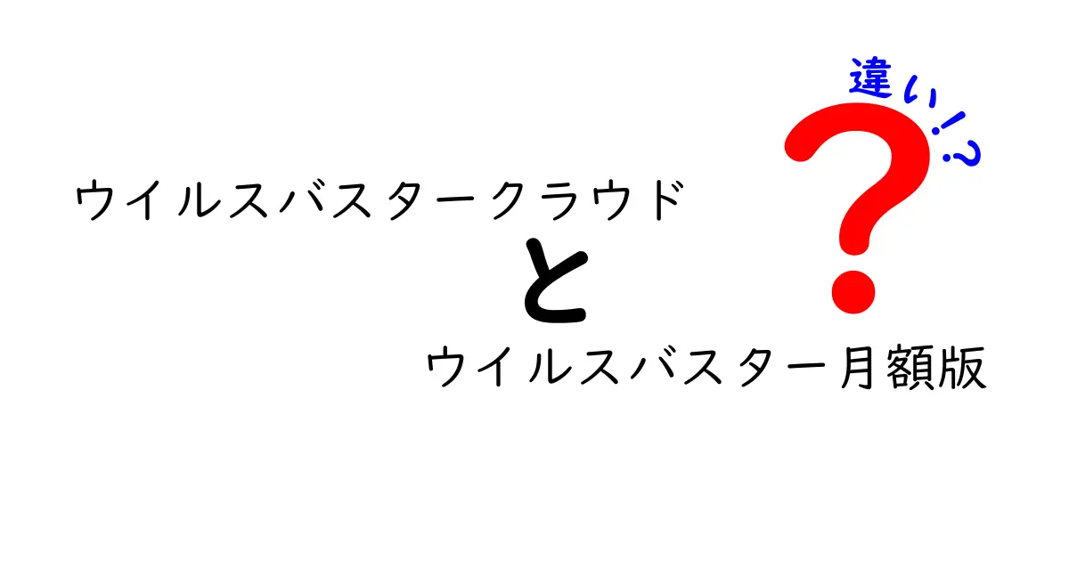 ウイルスバスタークラウドとウイルスバスター月額版の違いを徹底解説！あなたに合った選び方とは？