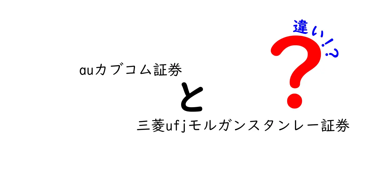 auカブコム証券と三菱UFJモルガンスタンレー証券の違いを徹底解説！あなたに合った証券会社はどっち？