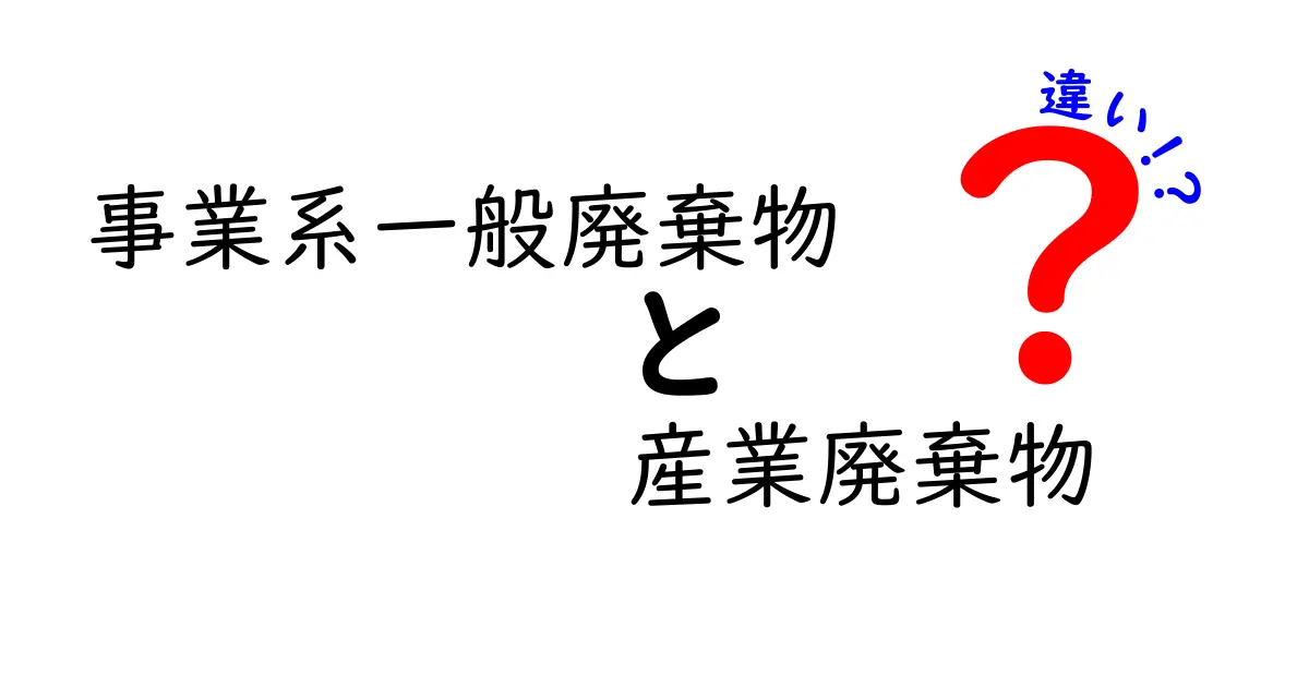 事業系一般廃棄物と産業廃棄物の違いとは?わかりやすく解説!