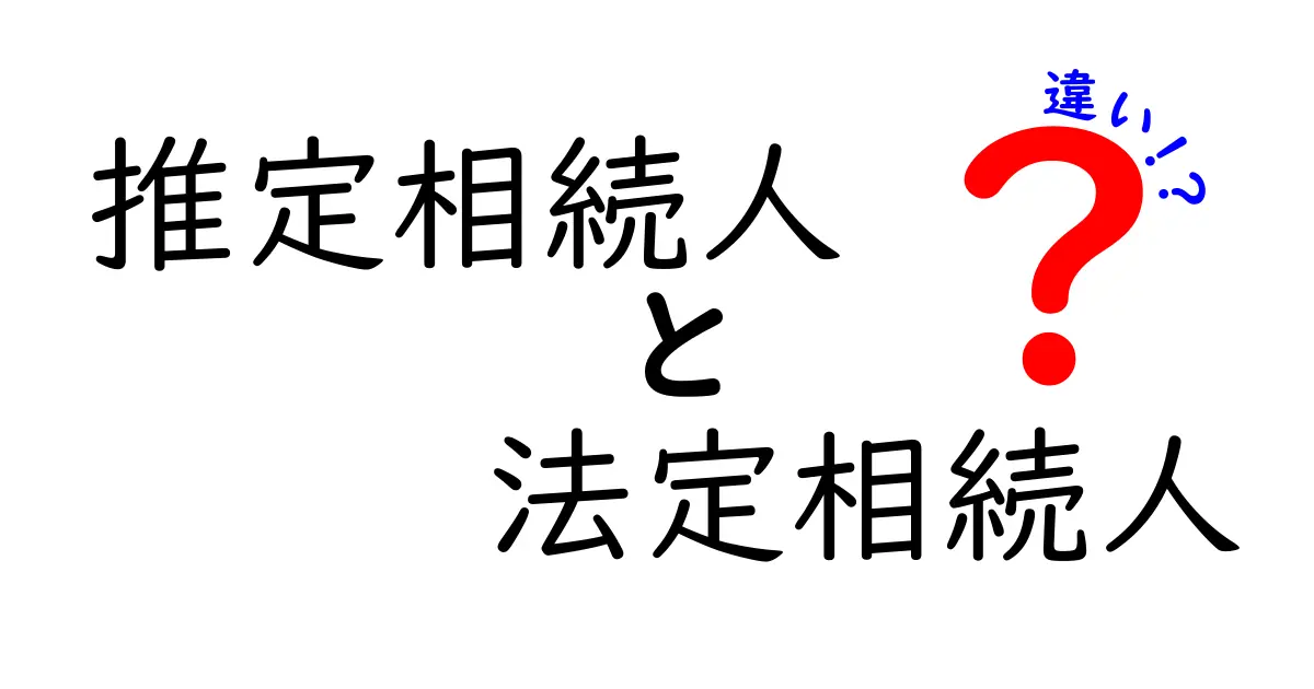 推定相続人と法定相続人の違いを徹底解説！