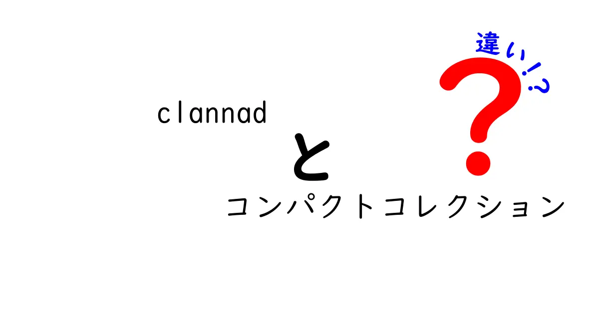 CLANNADコンパクトコレクションの違いとは？その魅力と特徴を徹底解説！