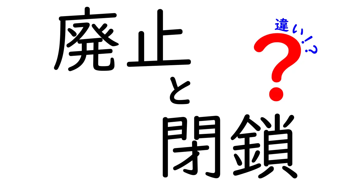 廃止と閉鎖の違いをわかりやすく解説！その意味とは？