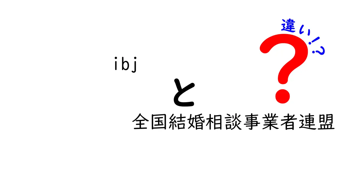 IBJと全国結婚相談事業者連盟の違いを徹底解説！婚活に役立つ情報満載