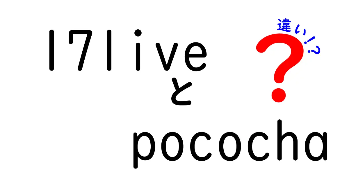 17liveとPocochaの違いを徹底解説！あなたに合った配信アプリはどっち？