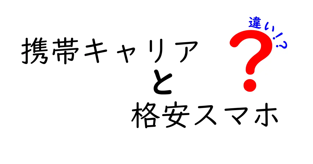 携帯キャリアと格安スマホの違いを徹底解説！どっちがあなたに合ってる？