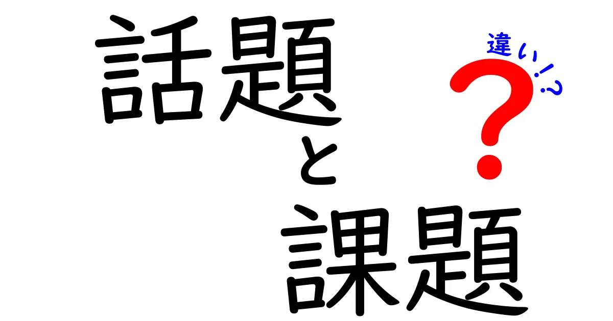 「話題」と「課題」の違いを徹底解説!あなたはどちらを考えていますか?