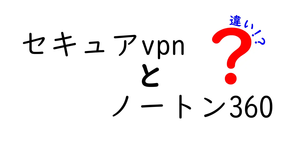 セキュアVPNとノートン360の違いを徹底解説！どちらを選ぶべき？