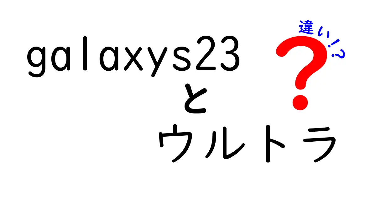 Galaxy S23とGalaxy S23 Ultraの違いを徹底解説！どちらを選ぶべきか？