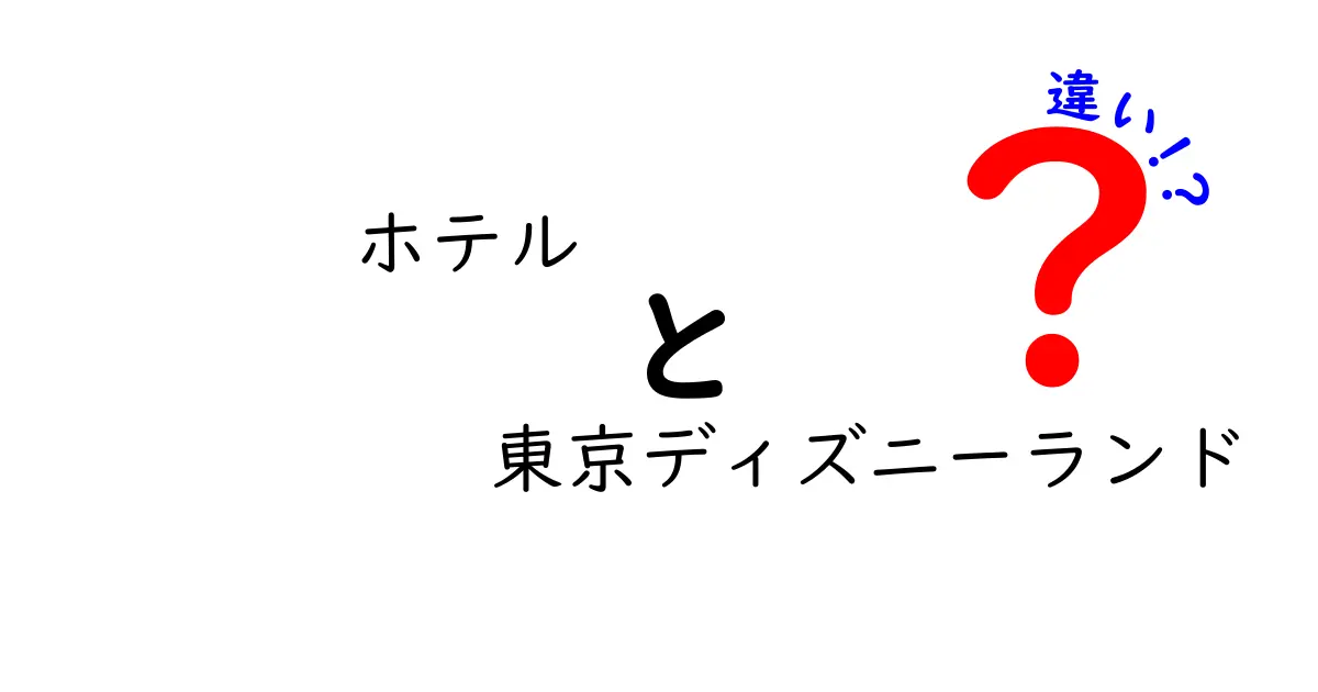 ホテルと東京ディズニーランド：夢の世界の違いを徹底解説！