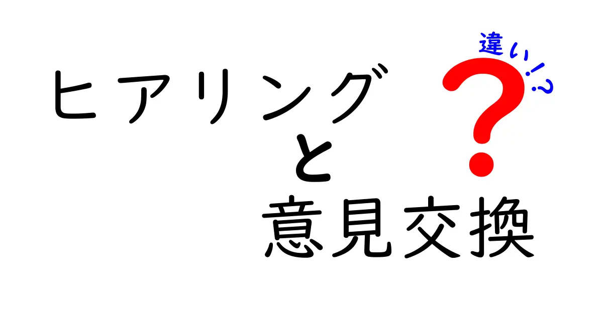 ヒアリングと意見交換の違いとは?分かりやすく解説