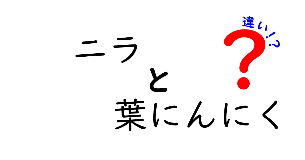 ニラと葉にんにくの違いを徹底解説！知っておきたい特徴と活用法