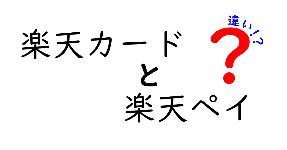 楽天カードと楽天ペイの違いを徹底解説！あなたに合った選択はどっち？