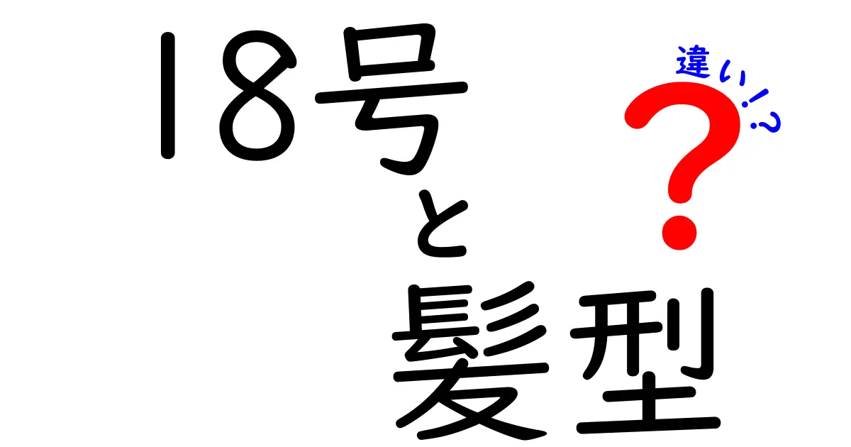 18号と髪型の違いとは？あなたに似合うスタイルを見つけよう！