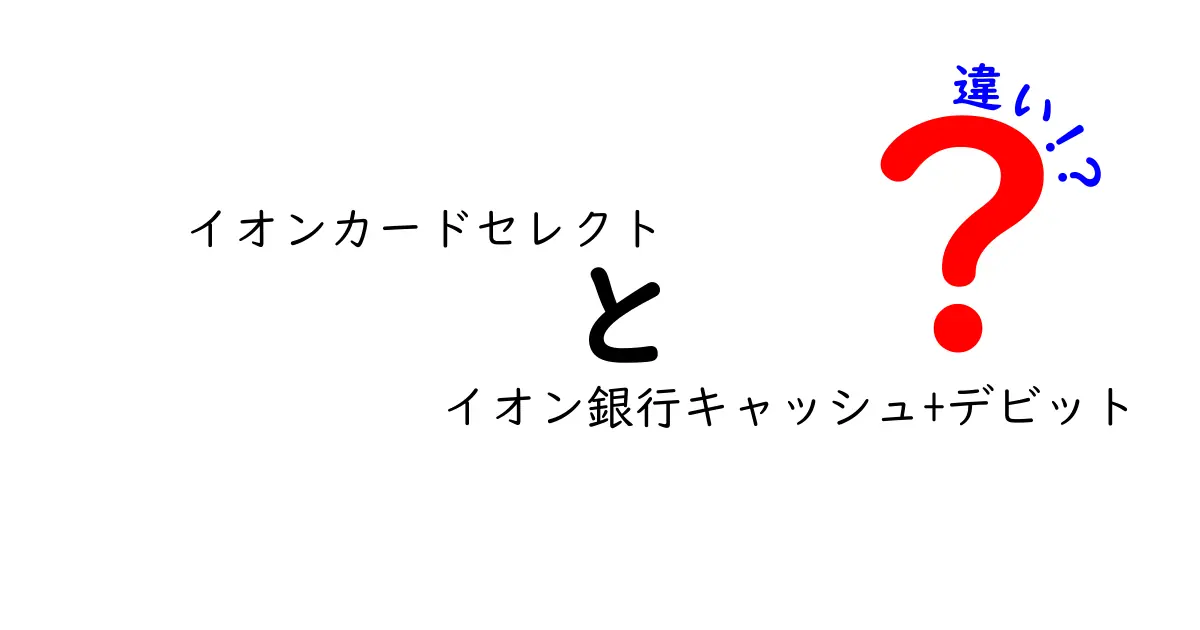 イオンカードセレクトとイオン銀行キャッシュ+デビットの違いを徹底解説！