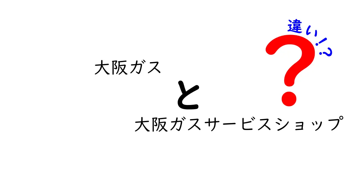 大阪ガスと大阪ガスサービスショップの違いを徹底解説！あなたの生活を支える役割とは？