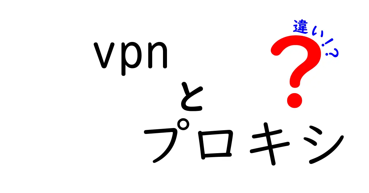 VPNとプロキシの違いを徹底解説！あなたに必要なのはどっち？