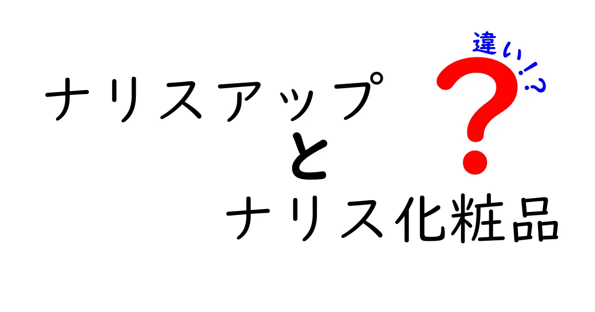 ナリスアップとナリス化粧品の違いを徹底解説！あなたに合った選び方は？