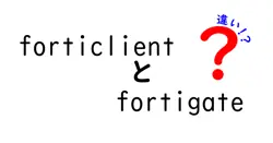 forticlientとfortigateの違いは？