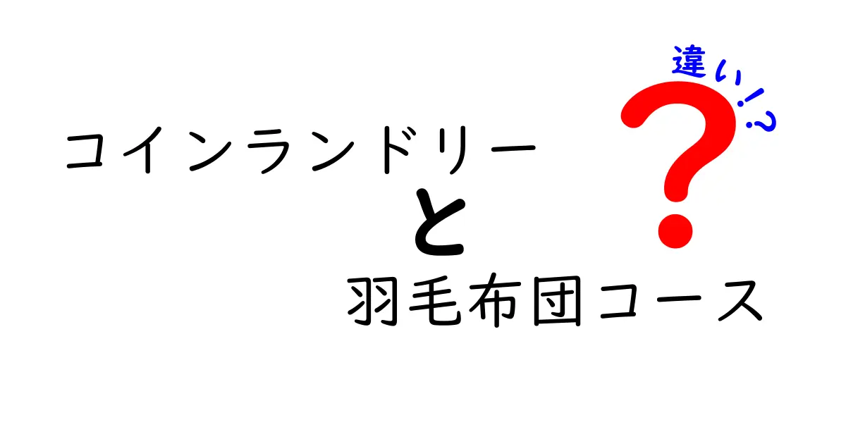 コインランドリーの羽毛布団コースの違いとは？お洗濯のスマート選択ガイド