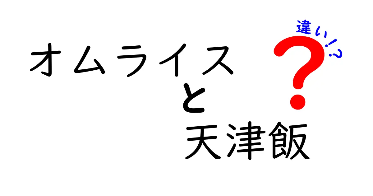 オムライスと天津飯の違いとは？その特徴や魅力を徹底解説！