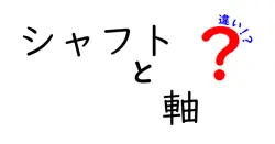 シャフトと軸の違いは？