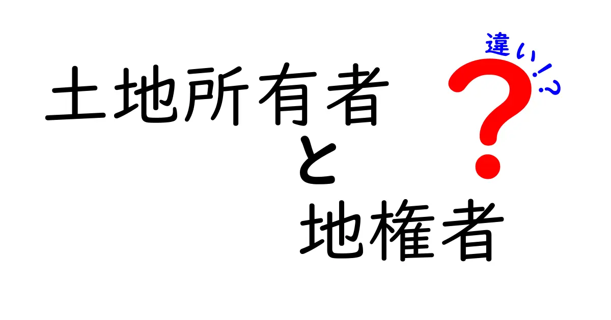 土地所有者と地権者の違いとは?それぞれの役割をわかりやすく解説