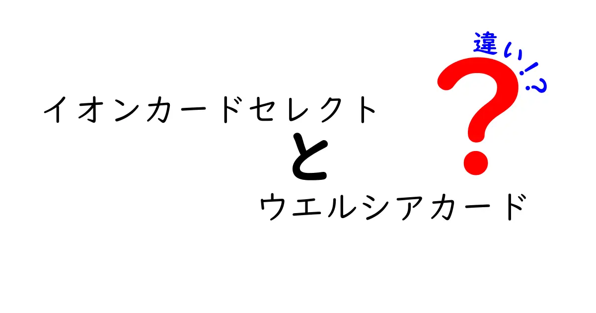 イオンカードセレクトとウエルシアカードの違いを徹底解説！どちらがあなたに合っている？