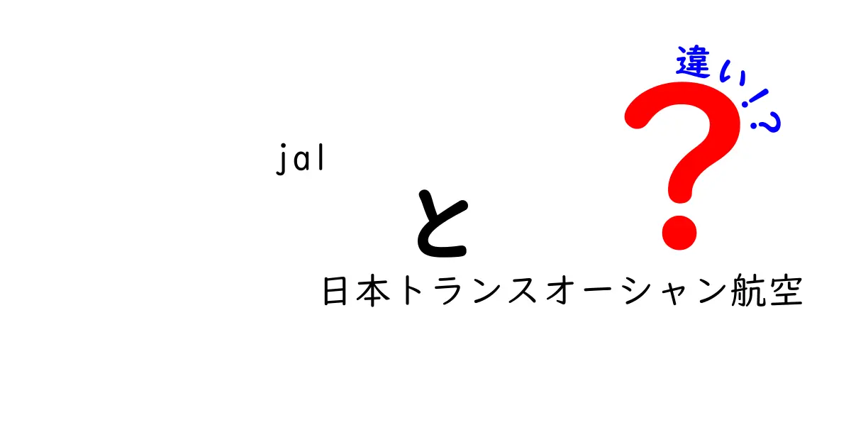 JALと日本トランスオーシャン航空の違いを徹底解説！あなたはどちらを選ぶ？