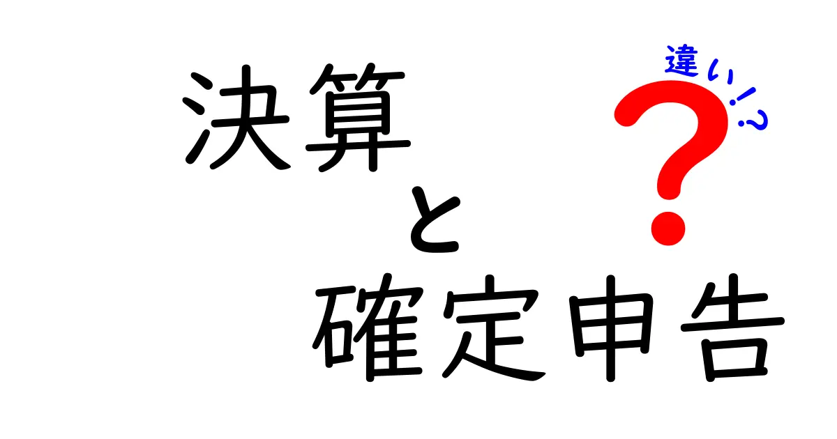 決算と確定申告の違いを簡単に解説！あなたのビジネスに必要な知識