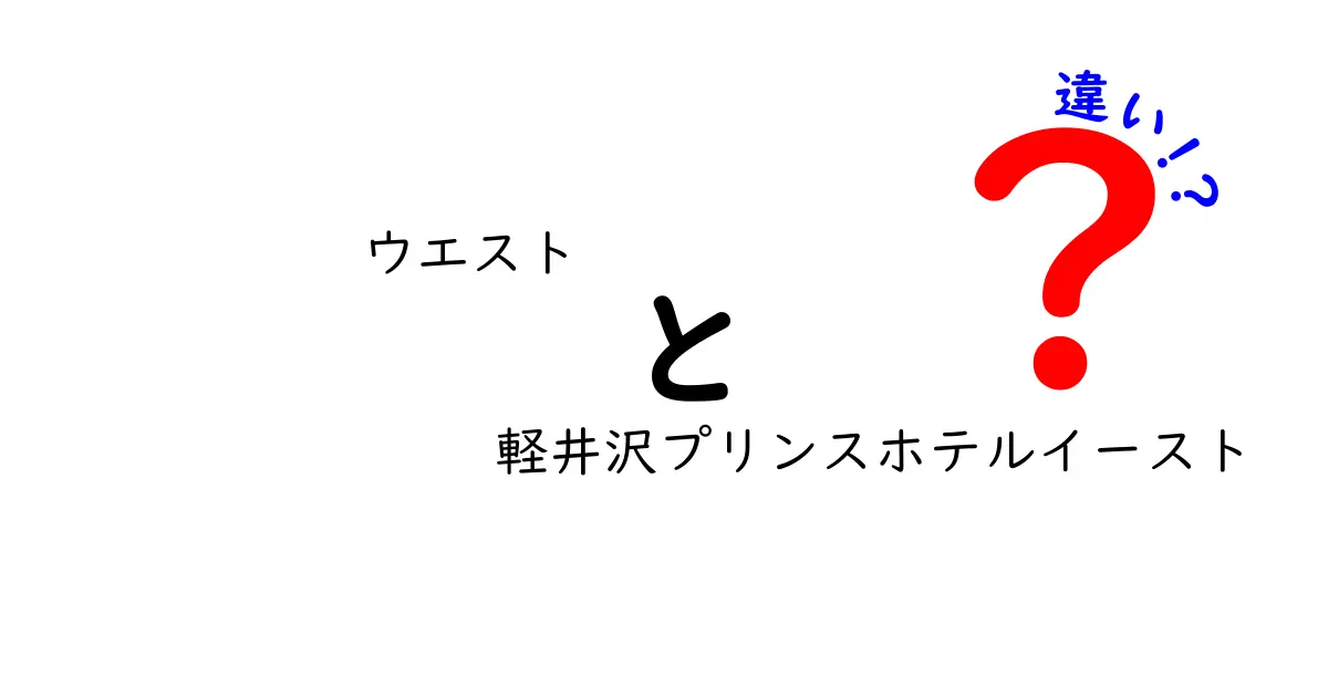 ウエストと軽井沢プリンスホテルイーストの違いを徹底解説！どちらを選ぶべき？