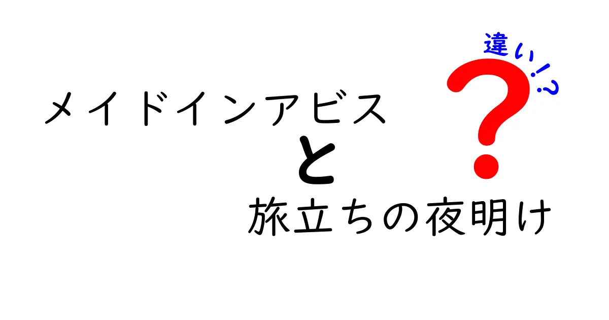 メイドインアビスと旅立ちの夜明けの違いを徹底解説！