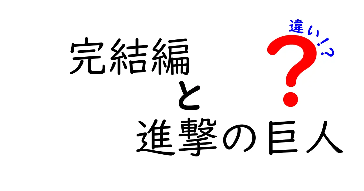 「完結編」と「進撃の巨人」の違いとは？最終章の魅力を探る