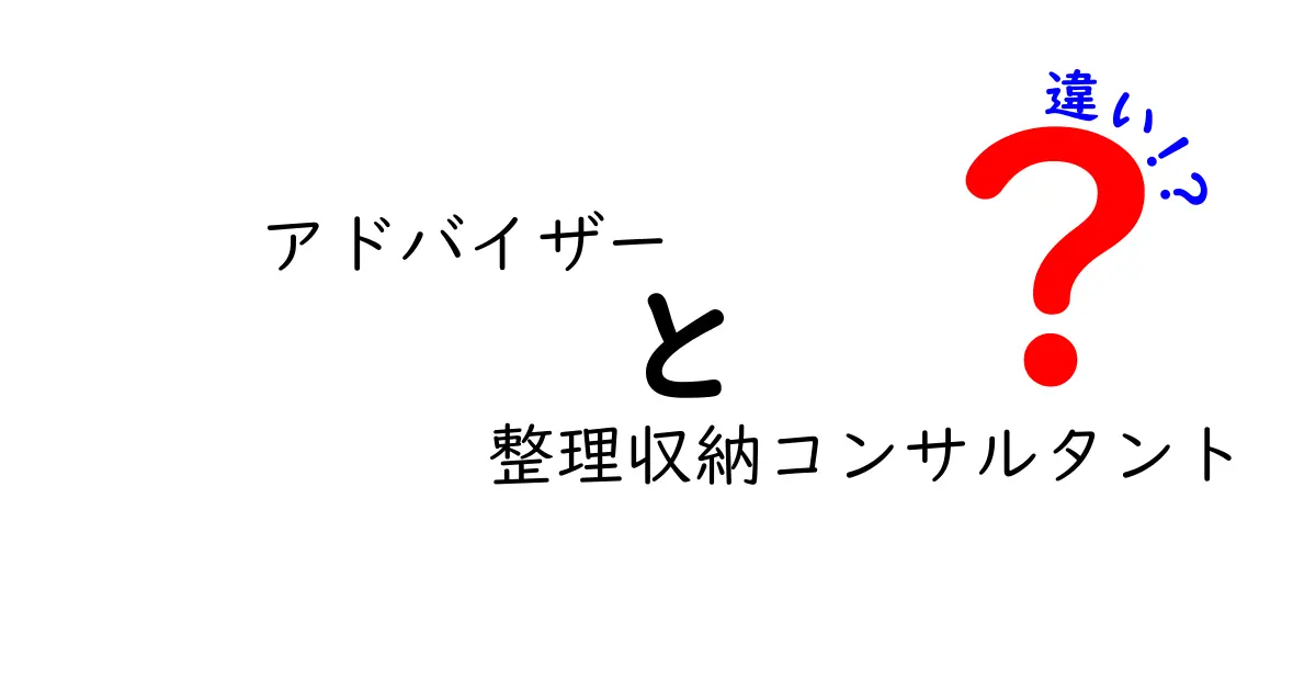 アドバイザーと整理収納コンサルタントの違いを徹底解説！どちらがあなたに必要か？